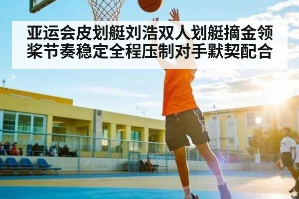亚运会皮划艇刘浩双人划艇摘金领桨节奏稳定全程压制对手默契配合 | PG GAMES