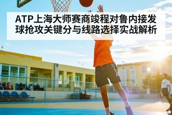 ATP上海大师赛商竣程对鲁内接发球抢攻关键分与线路选择实战解析