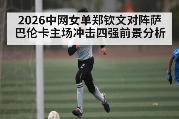 2026中网女单郑钦文对阵萨巴伦卡主场冲击四强前景分析