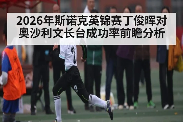2026年斯诺克英锦赛丁俊晖对奥沙利文长台成功率前瞻分析