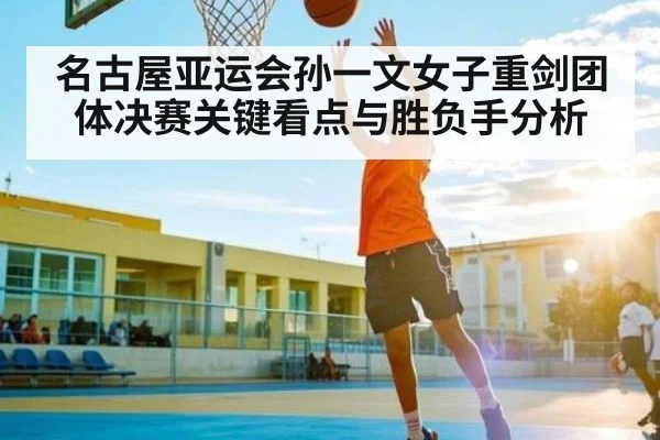 名古屋亚运会孙一文女子重剑团体决赛关键看点与胜负手分析（PG GAMES）