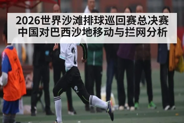 2026世界沙滩排球巡回赛总决赛中国对巴西沙地移动与拦网分析（PG GAMES）